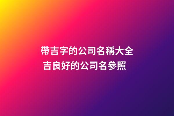 帶吉字的公司名稱大全 吉良好的公司名參照-第1張-公司起名-玄機派